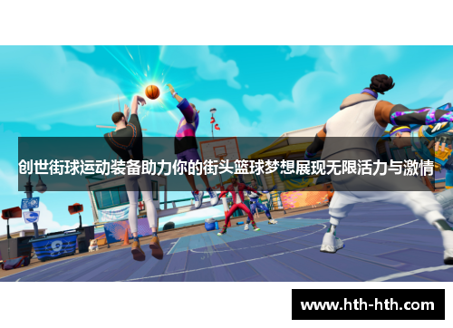 创世街球运动装备助力你的街头篮球梦想展现无限活力与激情