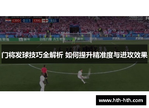 门将发球技巧全解析 如何提升精准度与进攻效果