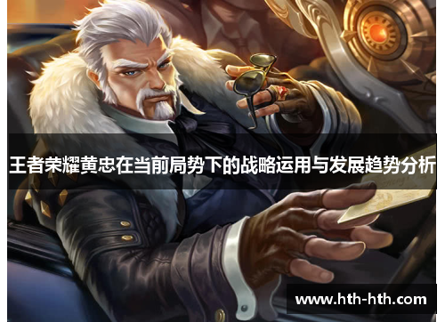 王者荣耀黄忠在当前局势下的战略运用与发展趋势分析