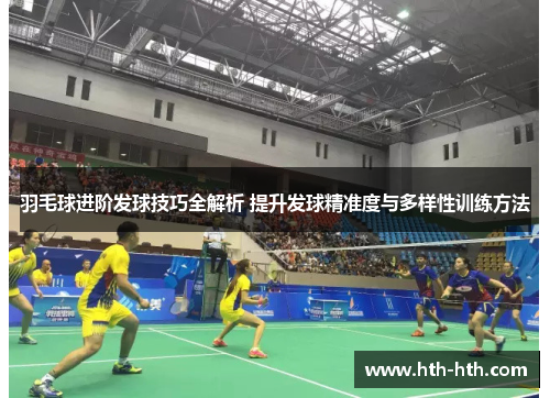 羽毛球进阶发球技巧全解析 提升发球精准度与多样性训练方法