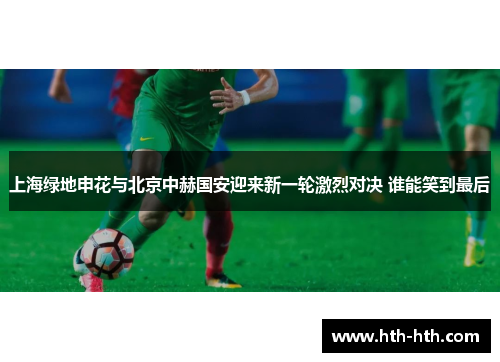 上海绿地申花与北京中赫国安迎来新一轮激烈对决 谁能笑到最后