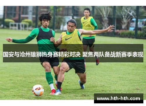 国安与沧州雄狮热身赛精彩对决 聚焦两队备战新赛季表现